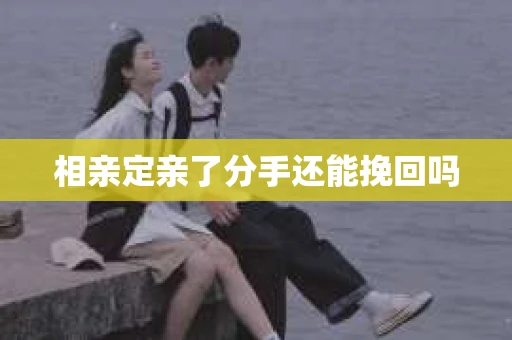 相亲定亲了分手还能挽回吗