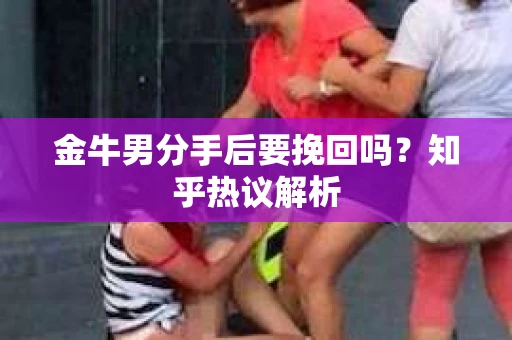 金牛男分手后要挽回吗？知乎热议解析