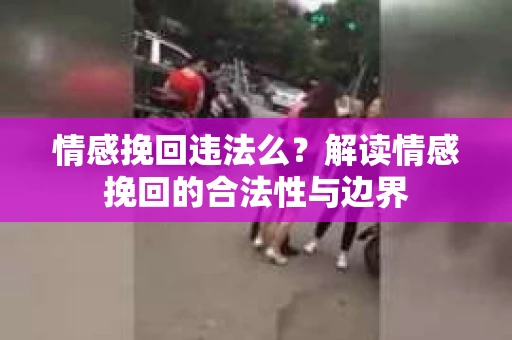 情感挽回违法么？解读情感挽回的合法性与边界
