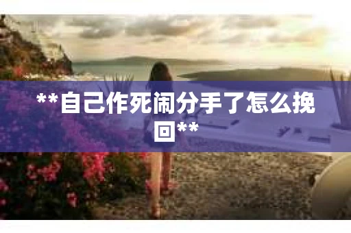 **自己作死闹分手了怎么挽回**