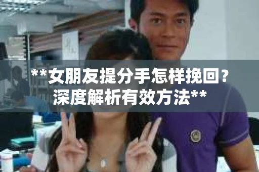 **女朋友提分手怎样挽回？深度解析有效方法**