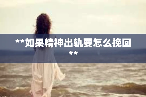 **如果精神出轨要怎么挽回**