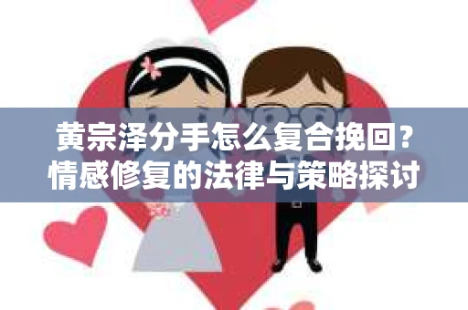 黄宗泽分手怎么复合挽回？情感修复的法律与策略探讨