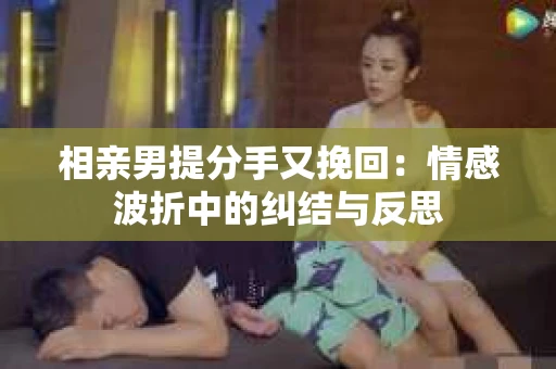 相亲男提分手又挽回：情感波折中的纠结与反思
