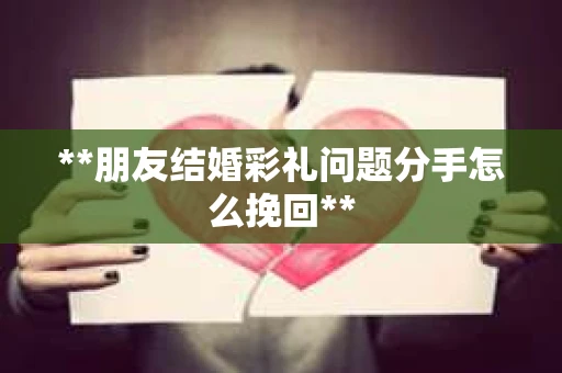 **朋友结婚彩礼问题分手怎么挽回**