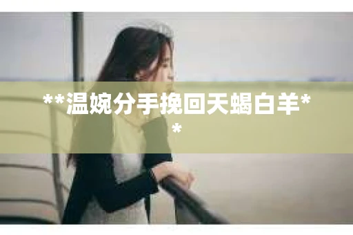 **温婉分手挽回天蝎白羊**