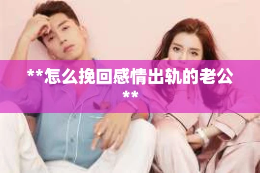 **怎么挽回感情出轨的老公**