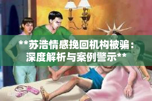 **苏浩情感挽回机构被骗：深度解析与案例警示**