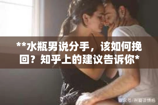 **水瓶男说分手，该如何挽回？知乎上的建议告诉你**