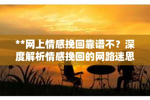 **网上情感挽回靠谱不？深度解析情感挽回的网路迷思**