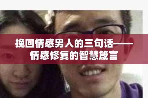 挽回情感男人的三句话——情感修复的智慧箴言