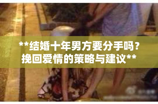 **结婚十年男方要分手吗？挽回爱情的策略与建议**