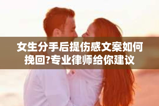 女生分手后提伤感文案如何挽回?专业律师给你建议