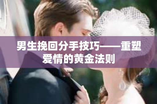 男生挽回分手技巧——重塑爱情的黄金法则
