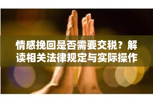 情感挽回是否需要交税？解读相关法律规定与实际操作