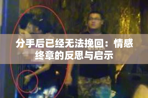 分手后已经无法挽回:情感终章的反思与启示 分手后已经无法挽回:情感终章的反思与启示