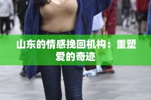 山东的情感挽回机构：重塑爱的奇迹