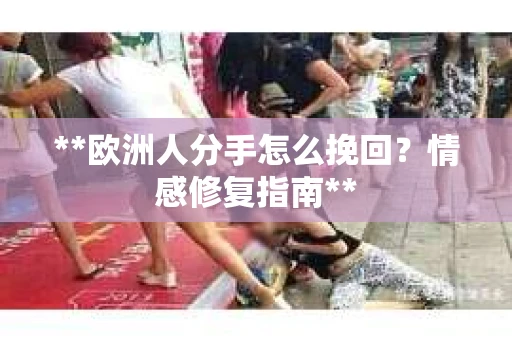 **欧洲人分手怎么挽回？情感修复指南**