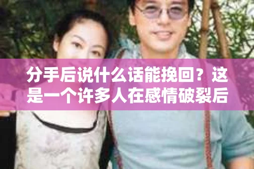 分手后说什么话能挽回?这是一个许多人在感情破裂后都会关心的问题。在爱情的世界里,沟通是维持关系的关键,而分手后的沟通则显得尤为重要。本文将为您揭示分手后如何用话语挽回爱情,让您在感情的漩涡中找到出路 分手后说什么话能挽回?这是一个许多人在感情破裂后都会关心的问题。在爱情的世界里,沟通是维持关系的关键,而分手后的沟通则显得尤为重要。本文将为您揭示分手后如何用话语挽回爱情,让您在感情的漩涡中找到出路