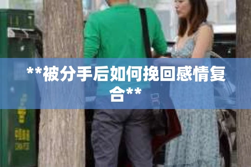 **被分手后如何挽回感情复合**