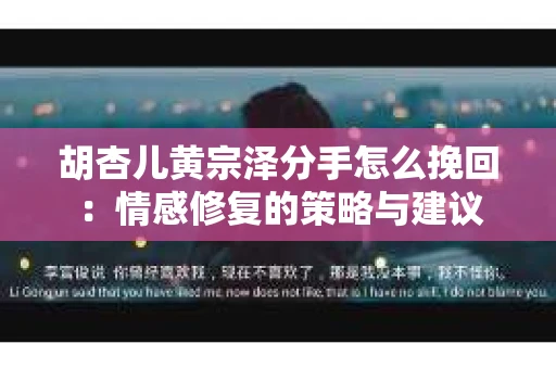 胡杏儿黄宗泽分手怎么挽回：情感修复的策略与建议