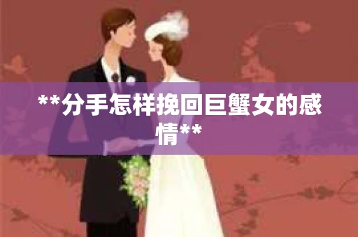 **分手怎样挽回巨蟹女的感情**