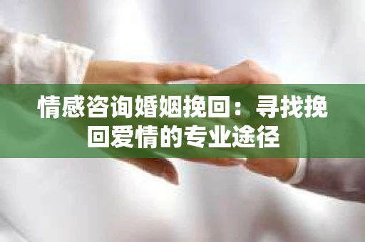 情感咨询婚姻挽回：寻找挽回爱情的专业途径