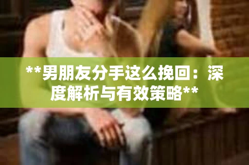 **男朋友分手这么挽回：深度解析与有效策略**