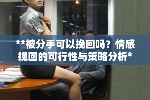 **被分手可以挽回吗？情感挽回的可行性与策略分析**