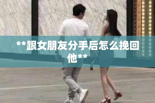 **跟女朋友分手后怎么挽回他**