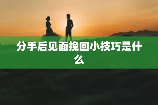 分手后见面挽回小技巧是什么