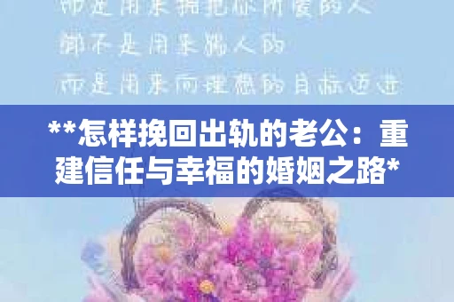 **怎样挽回出轨的老公：重建信任与幸福的婚姻之路**