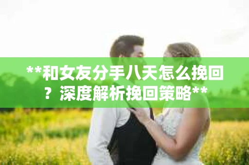 **和女友分手八天怎么挽回？深度解析挽回策略**