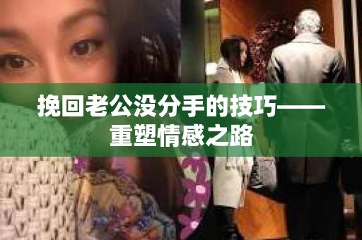 挽回老公没分手的技巧——重塑情感之路