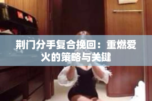 荆门分手复合挽回：重燃爱火的策略与关键