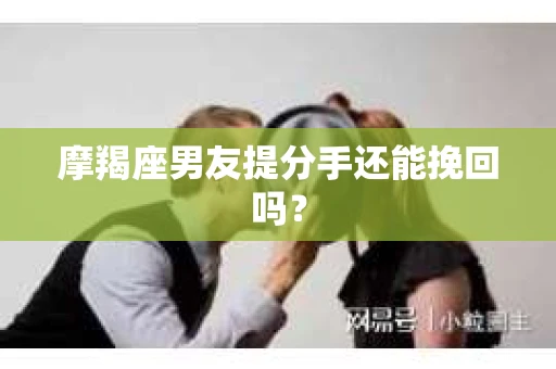 摩羯座男友提分手还能挽回吗？