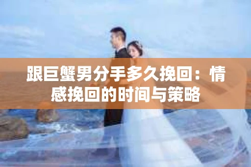 跟巨蟹男分手多久挽回：情感挽回的时间与策略