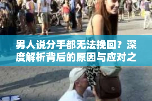 男人说分手都无法挽回？深度解析背后的原因与应对之策