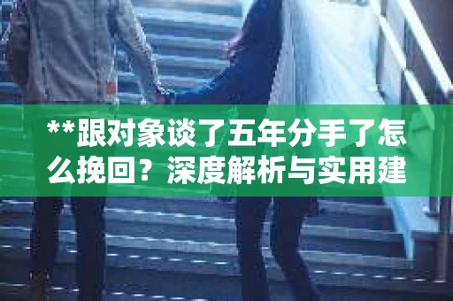 **跟对象谈了五年分手了怎么挽回？深度解析与实用建议**