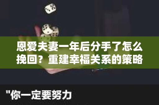 恩爱夫妻一年后分手了怎么挽回？重建幸福关系的策略