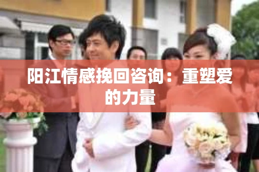 阳江情感挽回咨询：重塑爱的力量