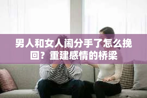 男人和女人闹分手了怎么挽回？重建感情的桥梁