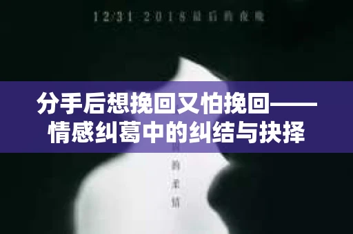 分手后想挽回又怕挽回——情感纠葛中的纠结与抉择 分手后想挽回又怕挽回——情感纠葛中的纠结与抉择