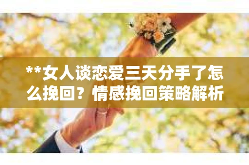 **女人谈恋爱三天分手了怎么挽回？情感挽回策略解析**