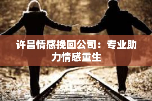 许昌情感挽回公司：专业助力情感重生