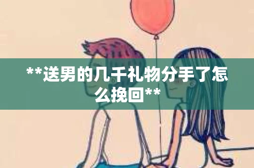 **送男的几千礼物分手了怎么挽回**