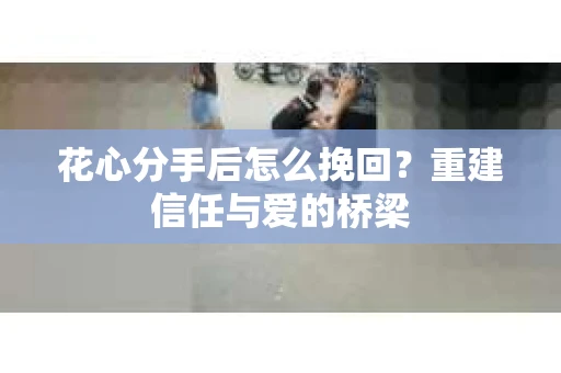花心分手后怎么挽回？重建信任与爱的桥梁