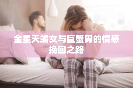 金星天蝎女与巨蟹男的情感挽回之路 金星天蝎女与巨蟹男的情感挽回之路