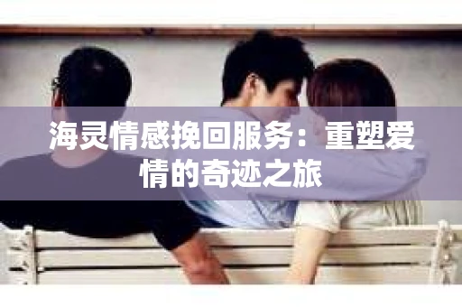 海灵情感挽回服务：重塑爱情的奇迹之旅