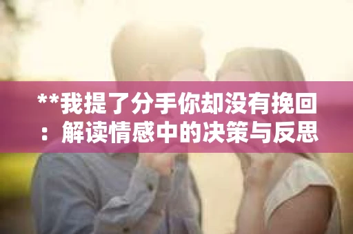 **我提了分手你却没有挽回：解读情感中的决策与反思**